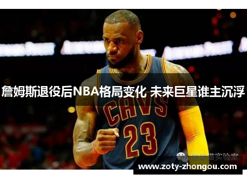 詹姆斯退役后NBA格局变化 未来巨星谁主沉浮