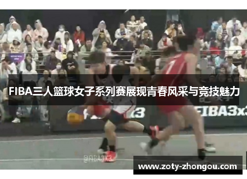 FIBA三人篮球女子系列赛展现青春风采与竞技魅力