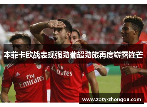 本菲卡欧战表现强劲葡超劲旅再度崭露锋芒