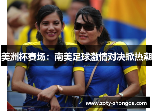 美洲杯赛场：南美足球激情对决掀热潮