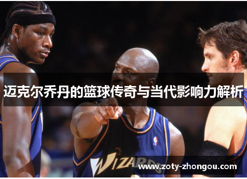 迈克尔乔丹的篮球传奇与当代影响力解析