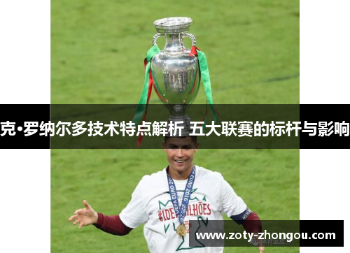 克·罗纳尔多技术特点解析 五大联赛的标杆与影响