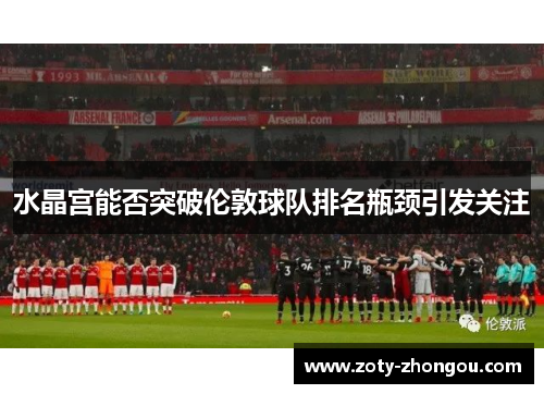 水晶宫能否突破伦敦球队排名瓶颈引发关注