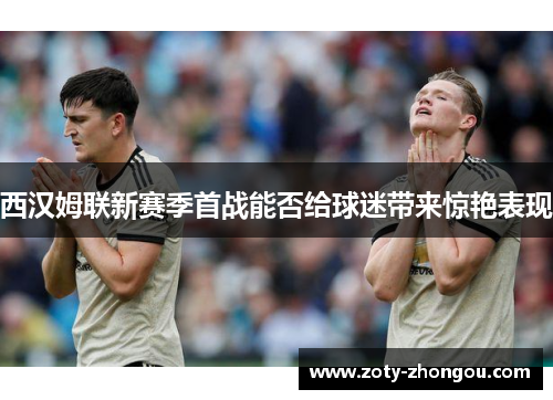 西汉姆联新赛季首战能否给球迷带来惊艳表现