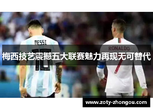 梅西技艺震撼五大联赛魅力再现无可替代