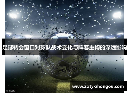 足球转会窗口对球队战术变化与阵容重构的深远影响