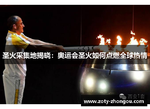 圣火采集地揭晓:奥运会圣火如何点燃全球热情 圣火采集地揭晓:奥运会圣火如何点燃全球热情